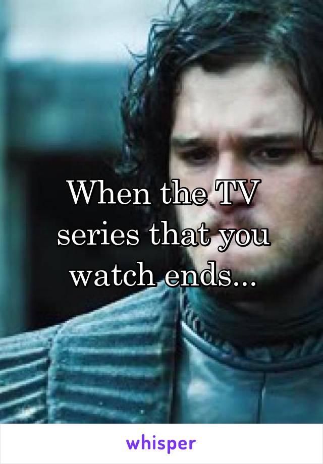 When the TV series that you watch ends...