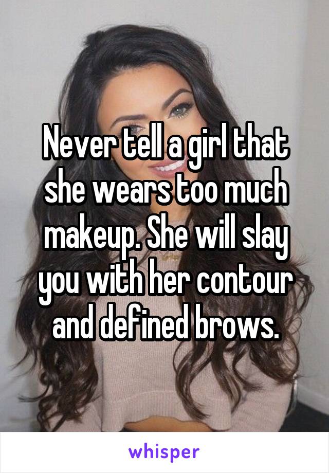 Never tell a girl that she wears too much makeup. She will slay you with her contour and defined brows.