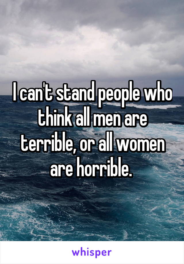 I can't stand people who think all men are terrible, or all women are horrible. 