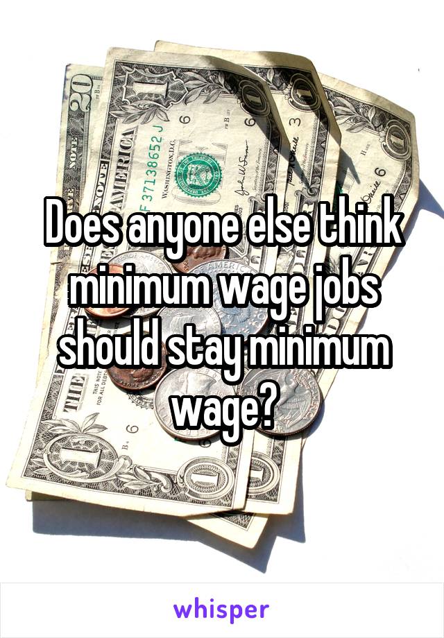 Does anyone else think minimum wage jobs should stay minimum wage?