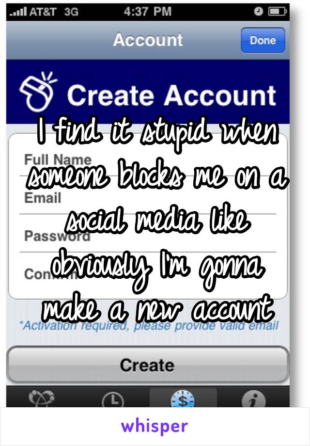 I find it stupid when someone blocks me on a social media like obviously I'm gonna make a new account
