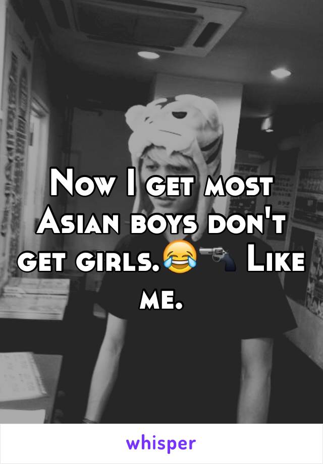 Now I get most Asian boys don't get girls.😂🔫 Like me.