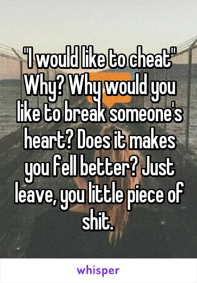 "I would like to cheat" Why? Why would you like to break someone's heart? Does it makes you fell better? Just leave, you little piece of shit. 