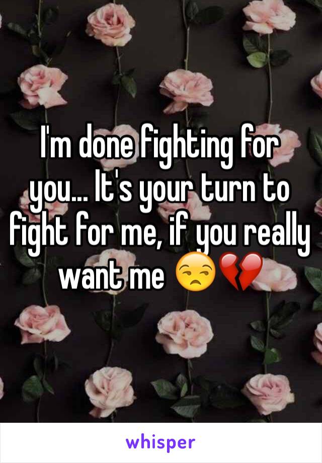 I'm done fighting for you... It's your turn to fight for me, if you really want me 😒💔