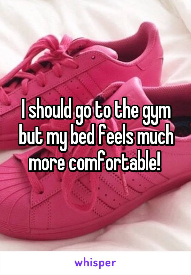 I should go to the gym but my bed feels much more comfortable! 