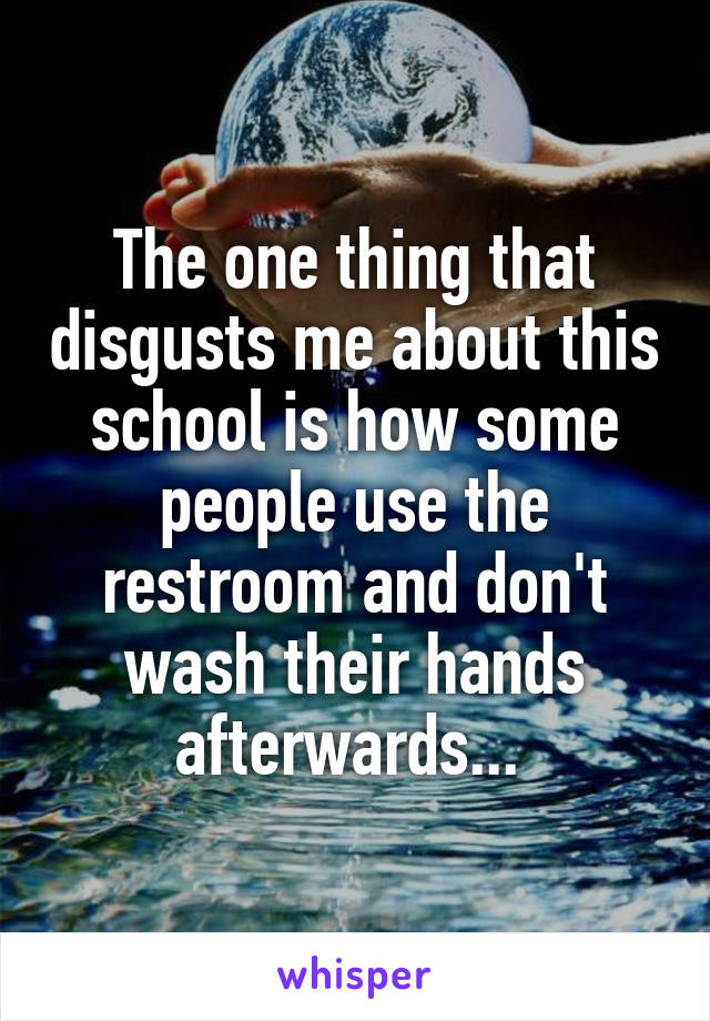 The one thing that disgusts me about this school is how some people use the restroom and don't wash their hands afterwards... 