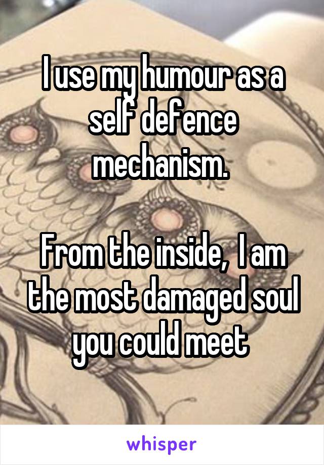 I use my humour as a self defence mechanism. 

From the inside,  I am the most damaged soul you could meet 
