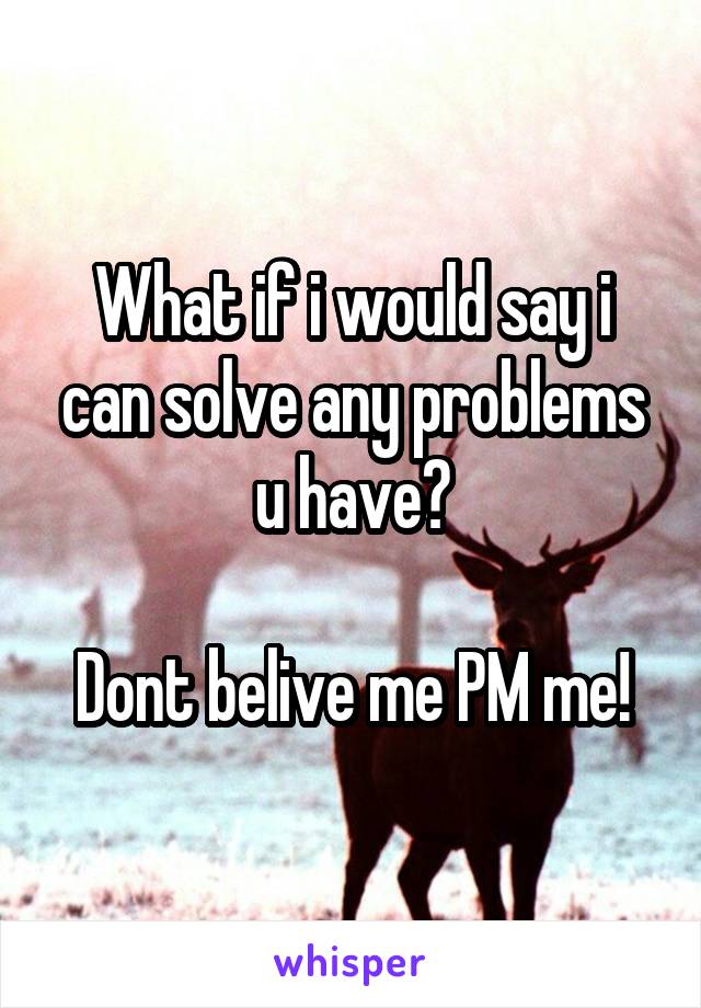 What if i would say i can solve any problems u have?

Dont belive me PM me!