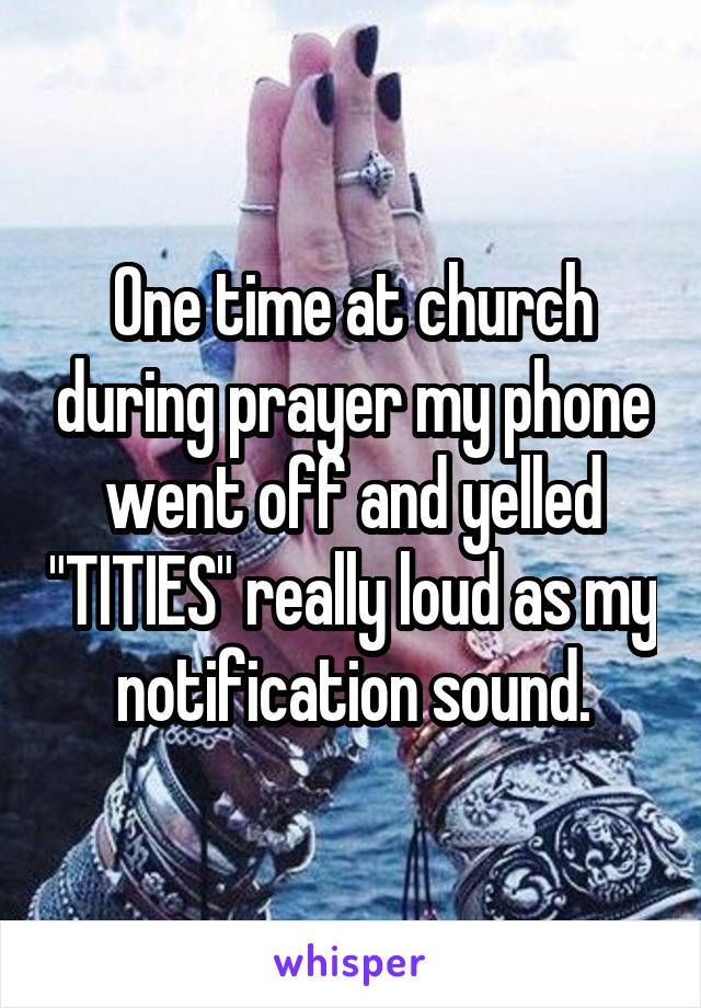 One time at church during prayer my phone went off and yelled "TITIES" really loud as my notification sound.