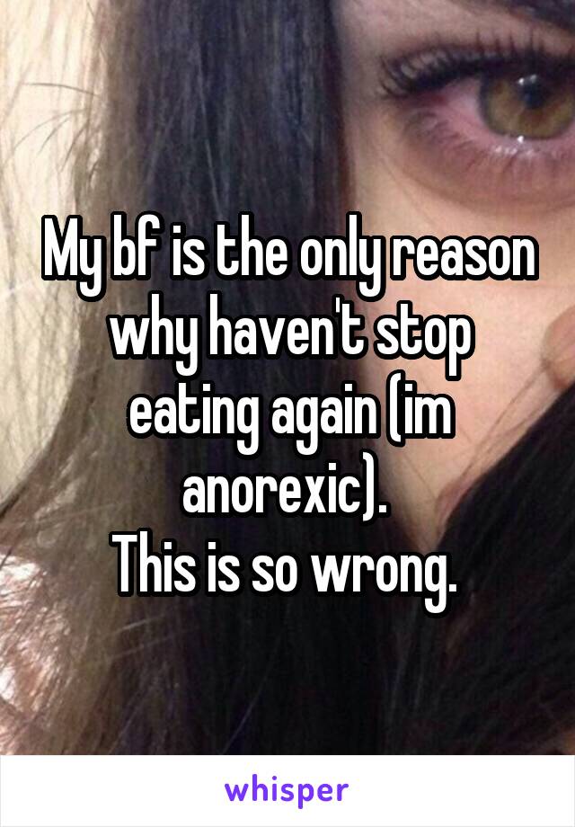 My bf is the only reason why haven't stop eating again (im anorexic). 
This is so wrong. 