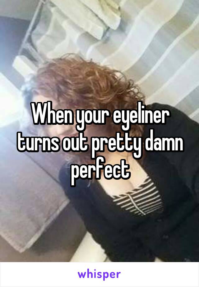 When your eyeliner turns out pretty damn perfect