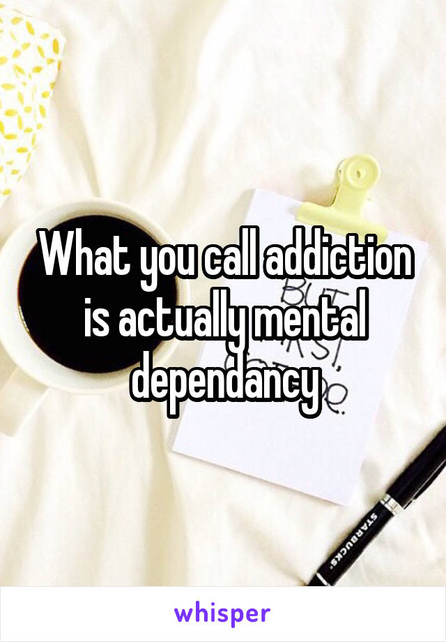 What you call addiction is actually mental dependancy