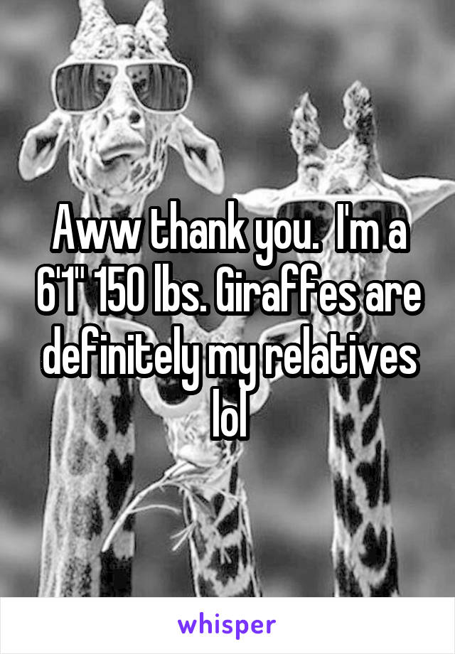 Aww thank you.  I'm a 6'1" 150 lbs. Giraffes are definitely my relatives lol