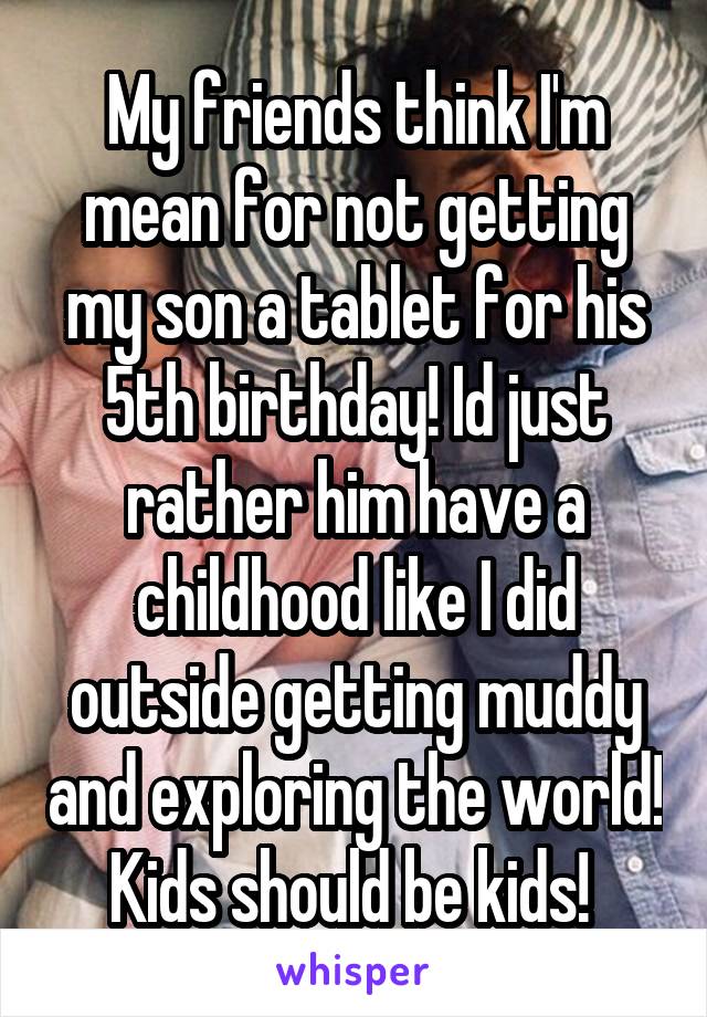 My friends think I'm mean for not getting my son a tablet for his 5th birthday! Id just rather him have a childhood like I did outside getting muddy and exploring the world! Kids should be kids! 