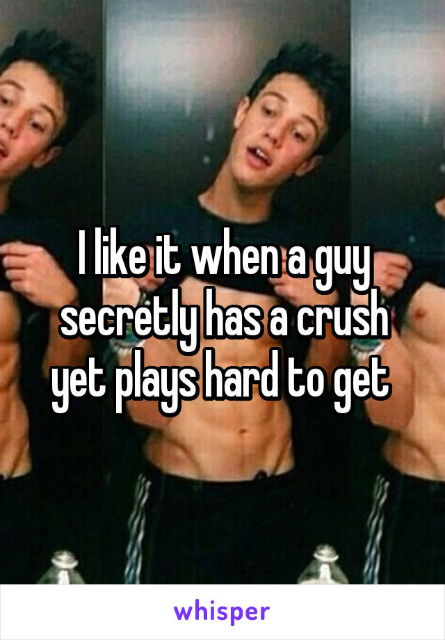 I like it when a guy secretly has a crush yet plays hard to get 