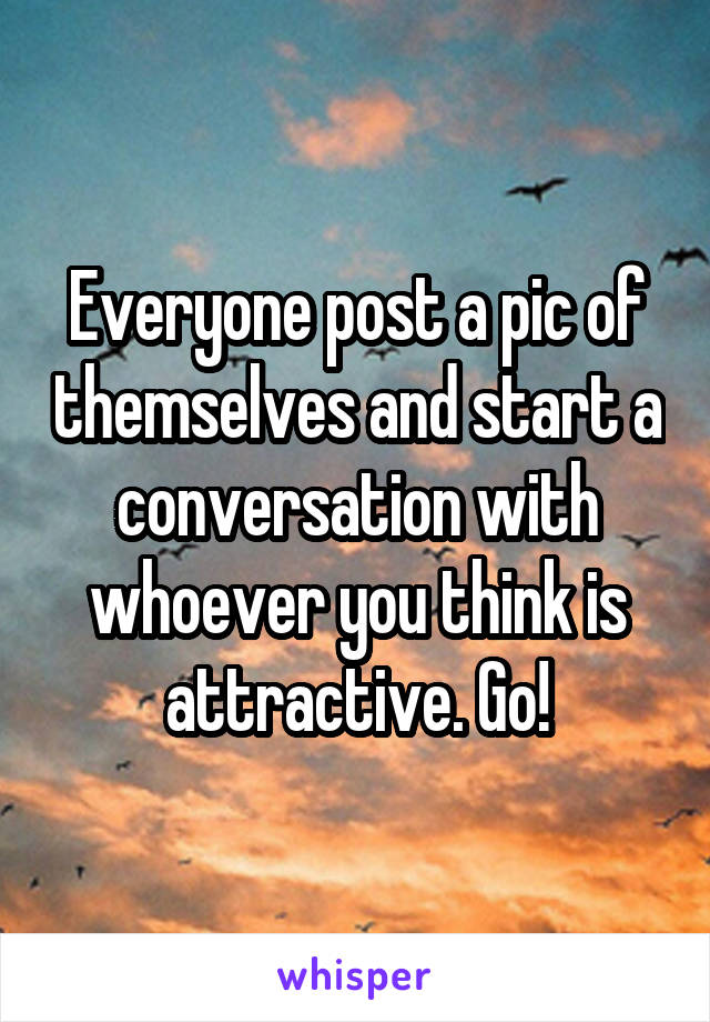 Everyone post a pic of themselves and start a conversation with whoever you think is attractive. Go!