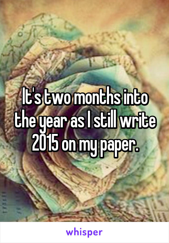 It's two months into the year as I still write 2015 on my paper.