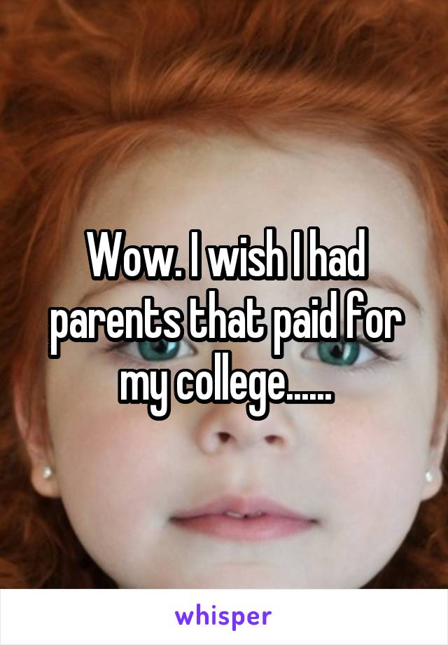 Wow. I wish I had parents that paid for my college......