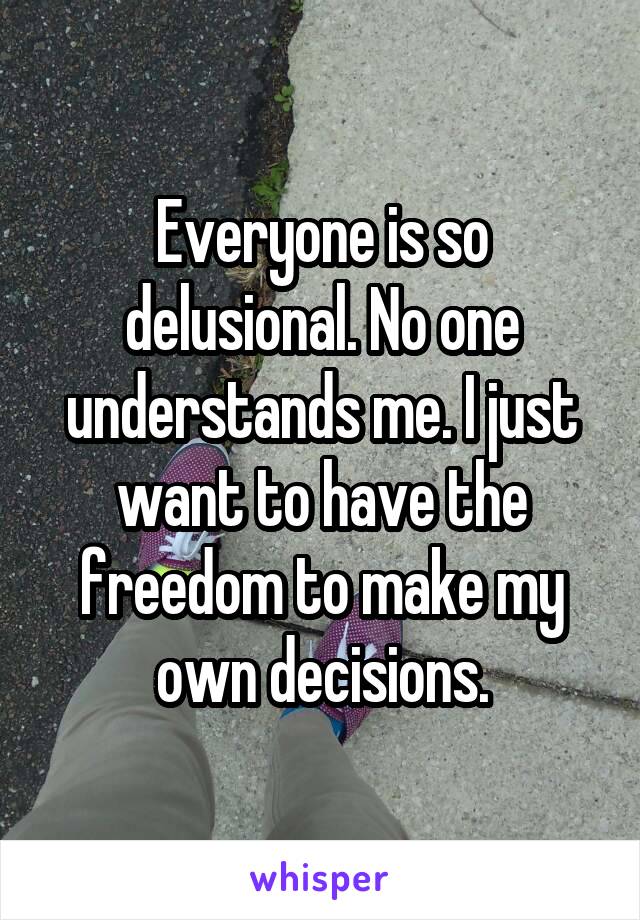 Everyone is so delusional. No one understands me. I just want to have the freedom to make my own decisions.