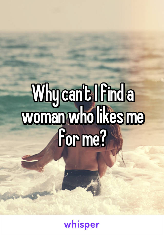 Why can't I find a woman who likes me for me?