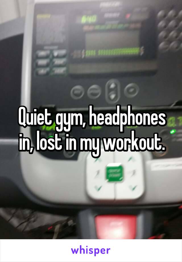 Quiet gym, headphones in, lost in my workout.