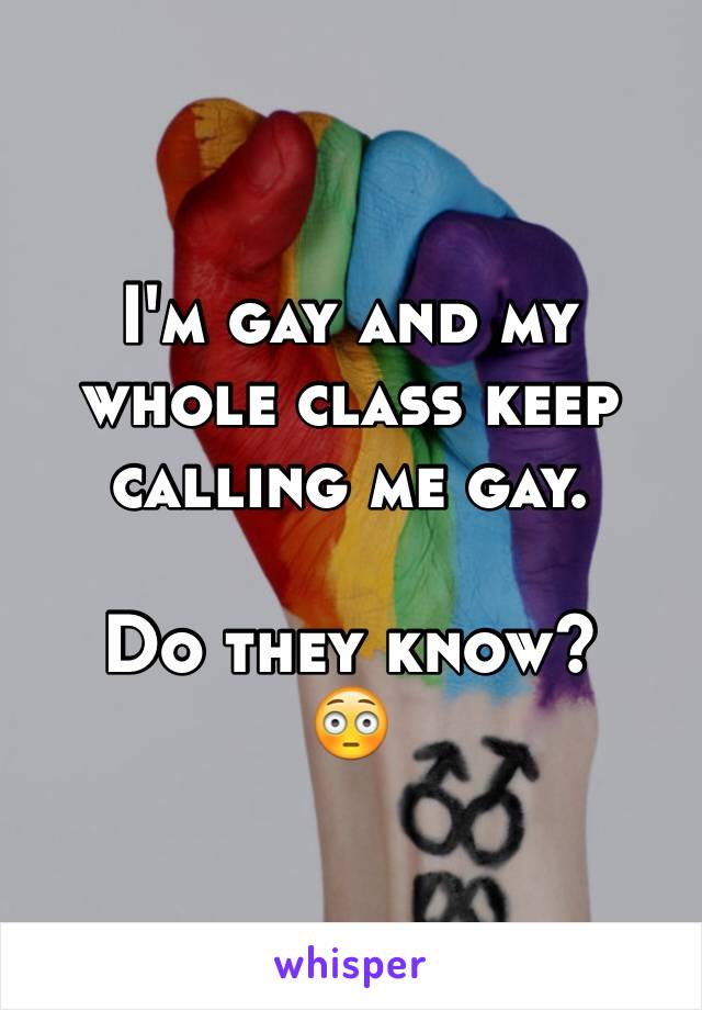 I'm gay and my whole class keep calling me gay.

Do they know? 
😳