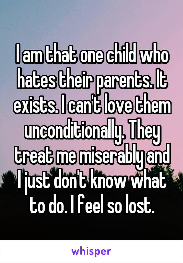 I am that one child who hates their parents. It exists. I can't love them unconditionally. They treat me miserably and I just don't know what to do. I feel so lost.