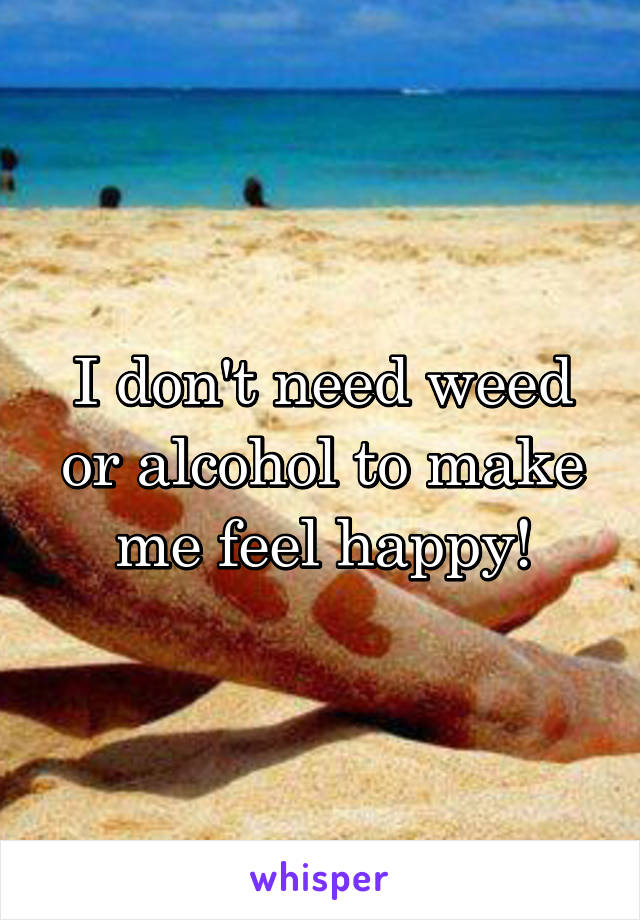 I don't need weed or alcohol to make me feel happy!