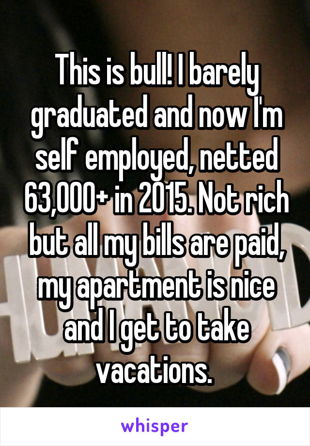 This is bull! I barely graduated and now I'm self employed, netted 63,000+ in 2015. Not rich but all my bills are paid, my apartment is nice and I get to take vacations. 