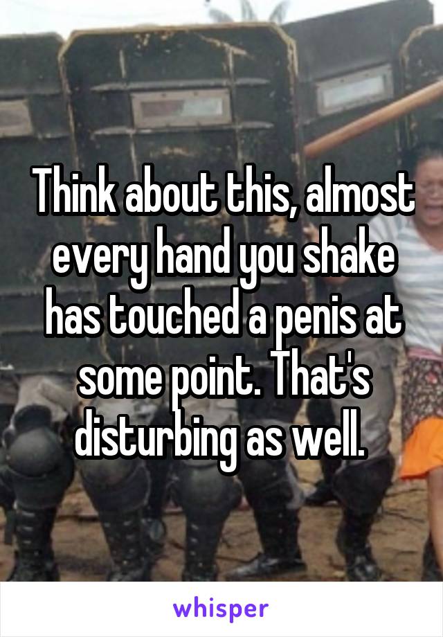 Think about this, almost every hand you shake has touched a penis at some point. That's disturbing as well. 