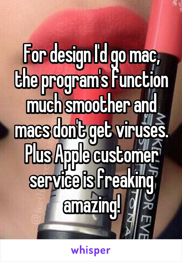 For design I'd go mac, the program's function much smoother and macs don't get viruses. Plus Apple customer service is freaking amazing!