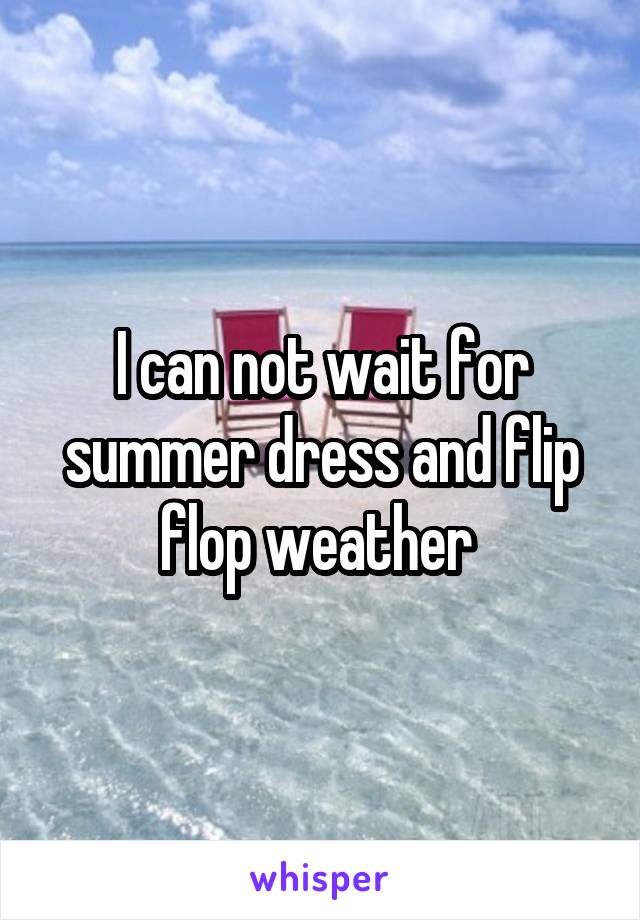 I can not wait for summer dress and flip flop weather 