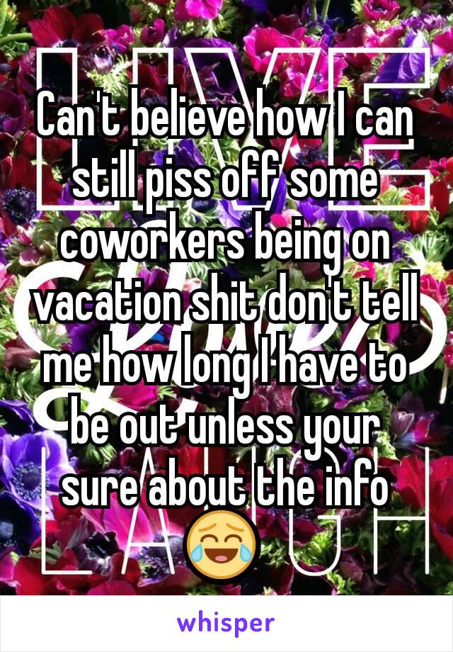 Can't believe how I can still piss off some coworkers being on vacation shit don't tell me how long I have to be out unless your sure about the info 😂 