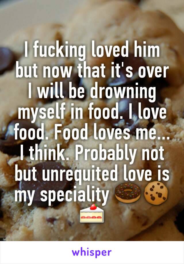 I fucking loved him but now that it's over I will be drowning myself in food. I love food. Food loves me... I think. Probably not but unrequited love is my speciality 🍩🍪🍰