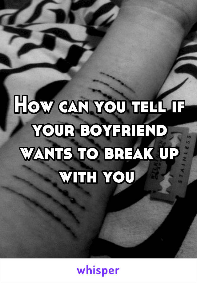 How can you tell if your boyfriend wants to break up with you 