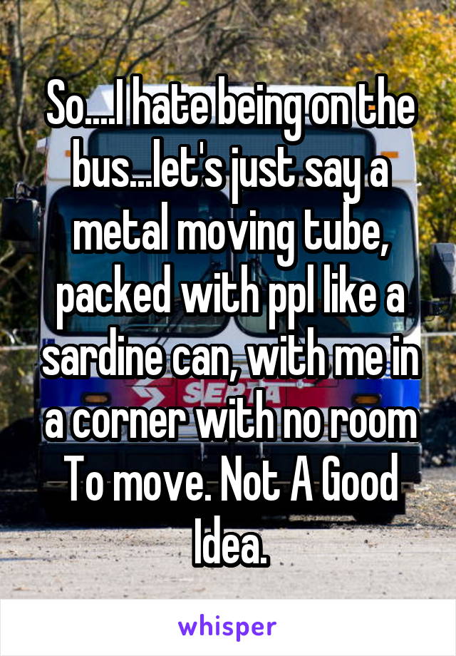 So....I hate being on the bus...let's just say a metal moving tube, packed with ppl like a sardine can, with me in a corner with no room To move. Not A Good Idea.