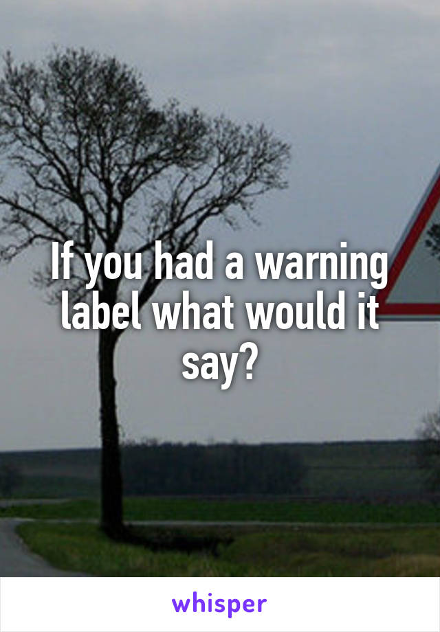 If you had a warning label what would it say?