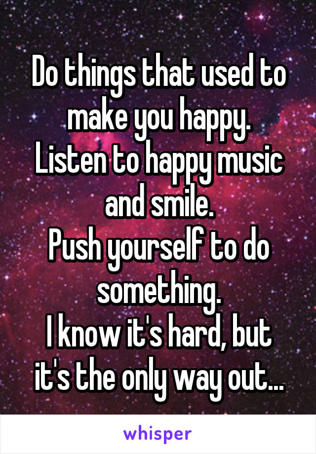 Do things that used to make you happy.
Listen to happy music and smile.
Push yourself to do something.
I know it's hard, but it's the only way out...