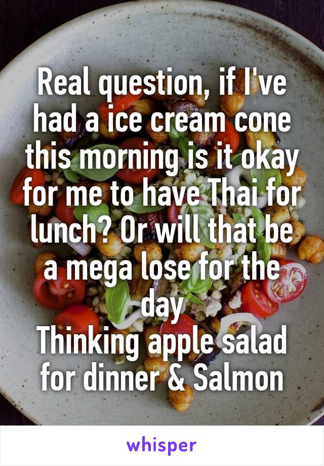 Real question, if I've had a ice cream cone this morning is it okay for me to have Thai for lunch? Or will that be a mega lose for the day
Thinking apple salad for dinner & Salmon