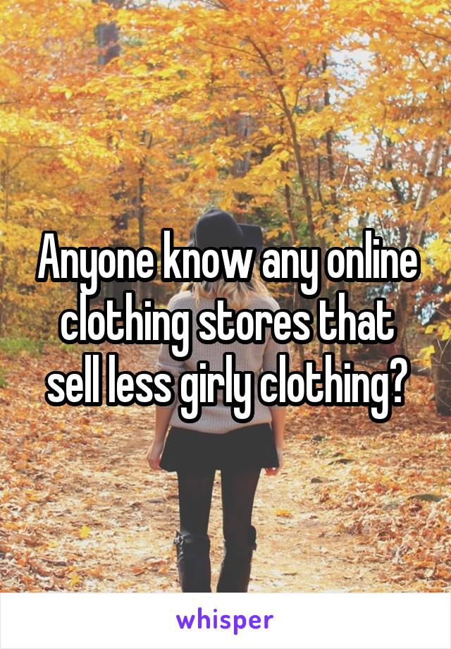 Anyone know any online clothing stores that sell less girly clothing?