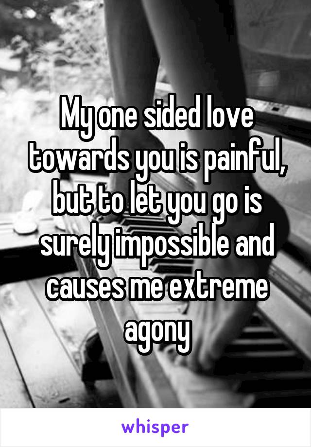 My one sided love towards you is painful, but to let you go is surely impossible and causes me extreme agony