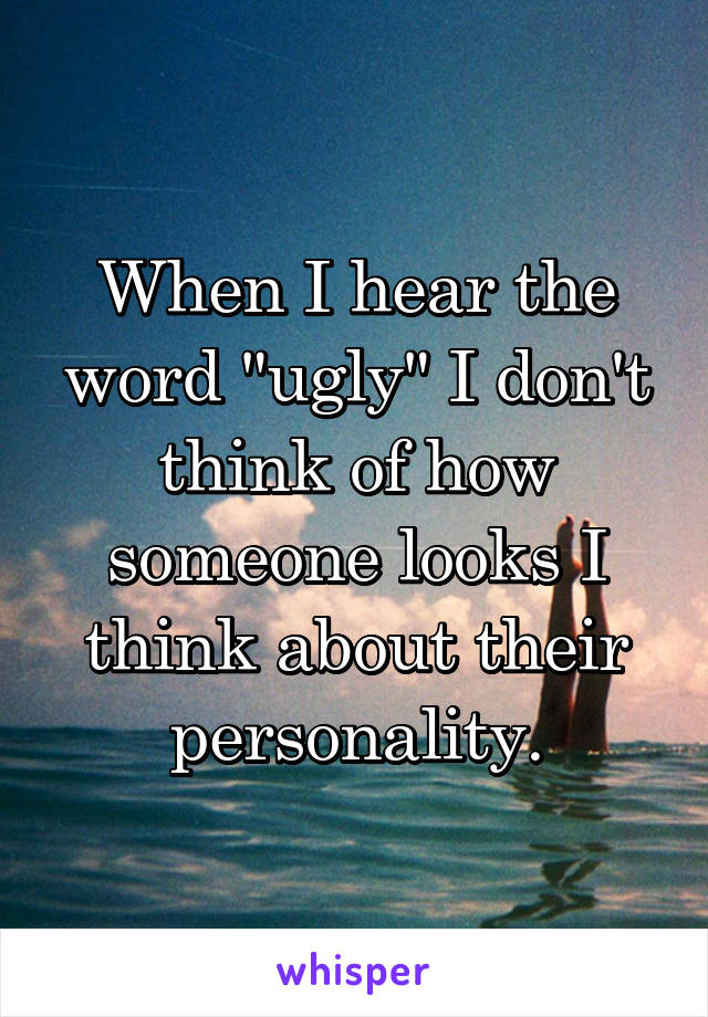 When I hear the word "ugly" I don't think of how someone looks I think about their personality.