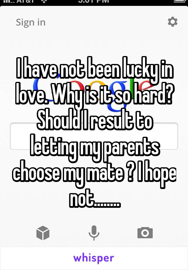 I have not been lucky in love. Why is it so hard? Should I result to letting my parents choose my mate ? I hope not........