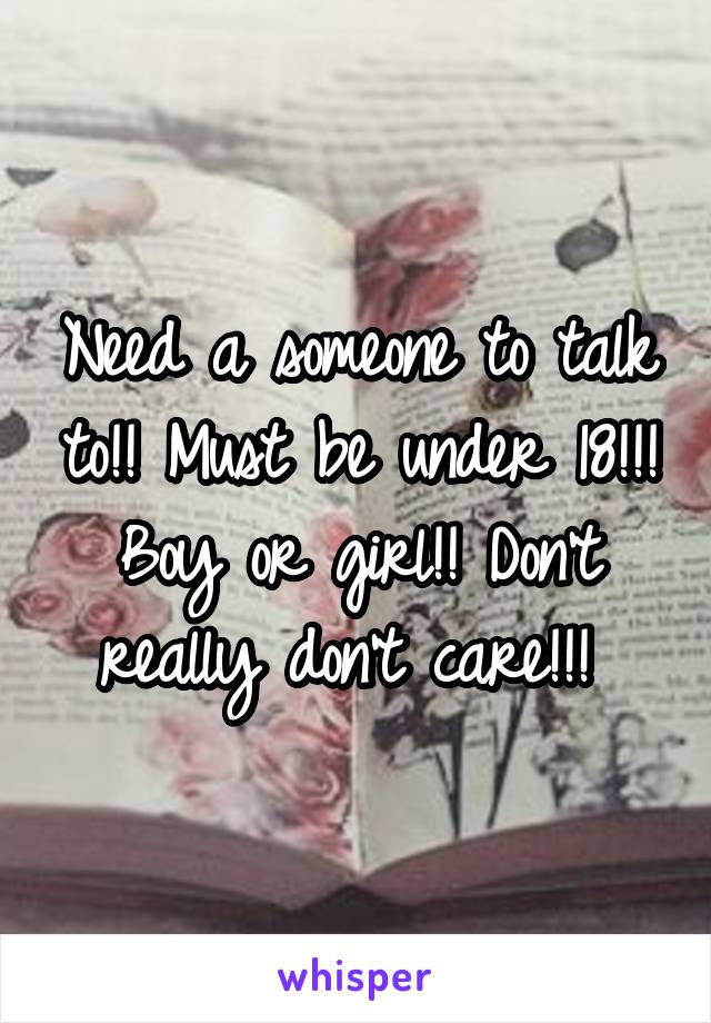 Need a someone to talk to!! Must be under 18!!! Boy or girl!! Don't really don't care!!! 