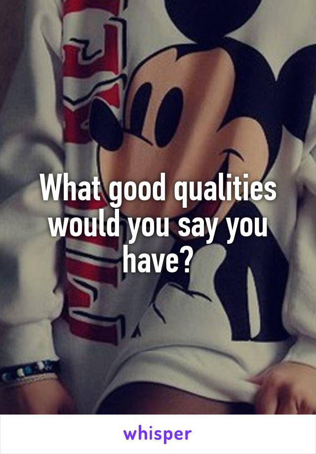 What good qualities would you say you have?