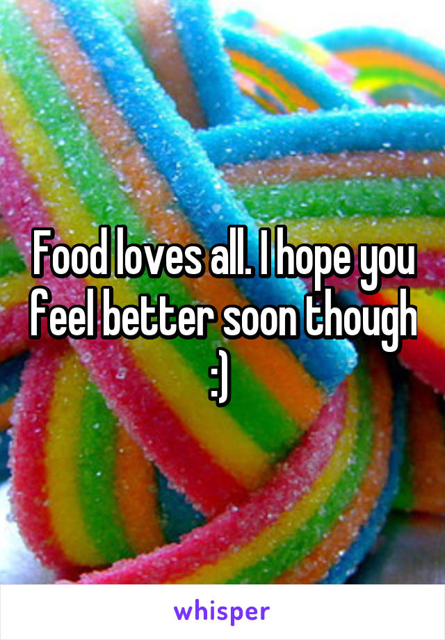 Food loves all. I hope you feel better soon though :) 