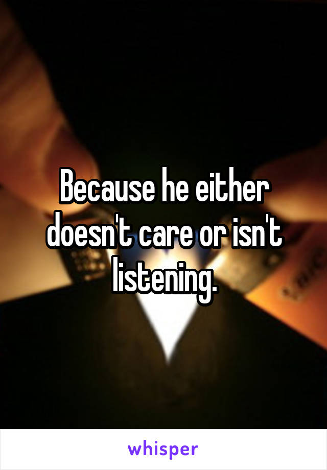 Because he either doesn't care or isn't listening.