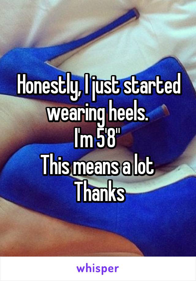 Honestly, I just started wearing heels. 
I'm 5'8" 
This means a lot 
Thanks