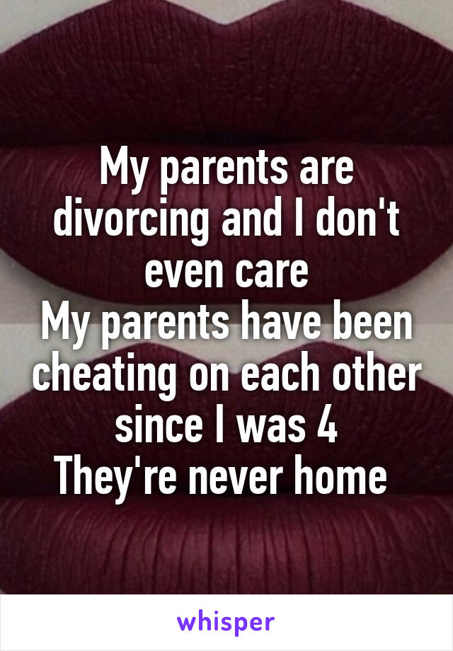 My parents are divorcing and I don't even care
My parents have been cheating on each other since I was 4
They're never home 