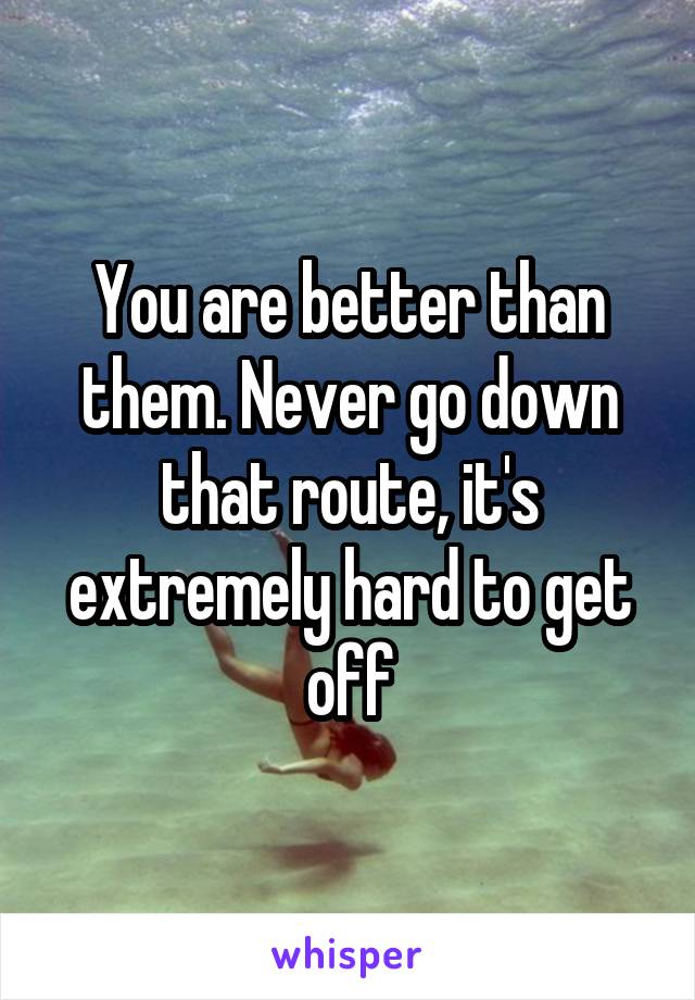 You are better than them. Never go down that route, it's extremely hard to get off